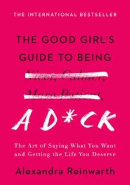 the Good Girl's Guide to Being a D*ck: Art of Saying What You Want and Getting Life Deserve