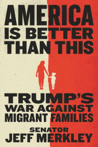 Title: America Is Better Than This: Trump's War Against Migrant Families, Author: Jeff Merkley