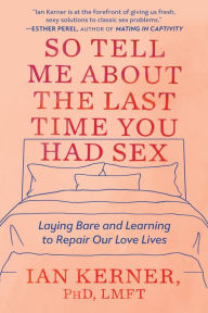Title: So Tell Me About the Last Time You Had Sex: Laying Bare and Learning to Repair Our Love Lives, Author: Ian Kerner PhD