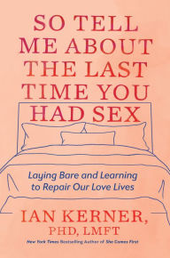 Title: So Tell Me About the Last Time You Had Sex: Laying Bare and Learning to Repair Our Love Lives, Author: Ian Kerner PhD