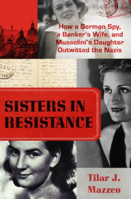 Title: Sisters in Resistance: How a German Spy, a Banker's Wife, and Mussolini's Daughter Outwitted the Nazis, Author: Tilar J. Mazzeo
