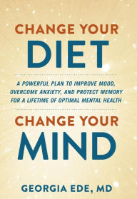 Title: Change Your Diet, Change Your Mind: A Powerful Plan to Improve Mood, Overcome Anxiety, and Protect Memory for a Lifetime of Optimal Mental Health, Author: Georgia Ede M.D.