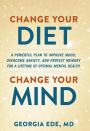 Change Your Diet, Change Your Mind: A Powerful Plan to Improve Mood, Overcome Anxiety, and Protect Memory for a Lifetime of Optimal Mental Health