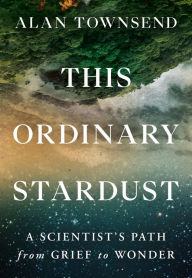 Best books pdf free download This Ordinary Stardust: A Scientist's Path from Grief to Wonder English version by Alan Townsend PhD  9781538741184