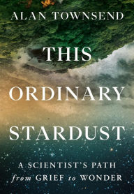 Title: This Ordinary Stardust: A Scientist's Path from Grief to Wonder, Author: Alan Townsend PhD