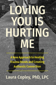 Title: Loving You Is Hurting Me: A New Approach to Healing Trauma Bonds and Creating Authentic Connection, Author: Laura Copley