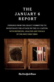 Title: The January 6 Report: Findings from the Select Committee to Investigate the Attack on the U.S. Capitol with Reporting, Analysis and Visuals by The New York Times, Author: The January 6 Select Committee