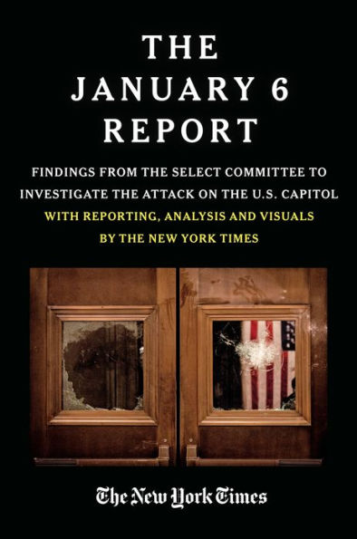 The January 6 Report: Findings from the Select Committee to Investigate the Attack on the U.S. Capitol with Reporting, Analysis and Visuals by The New York Times