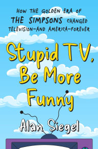 Title: Stupid TV, Be More Funny: How the Golden Era of The Simpsons Changed TV-and American-Forever, Author: Alan Siegel