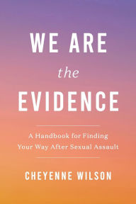 Title: We Are the Evidence: A Handbook for Finding Your Way After Sexual Assault, Author: Cheyenne Wilson