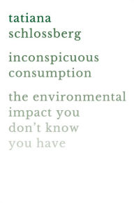 Title: Inconspicuous Consumption: The Environmental Impact You Don't Know You Have, Author: Tatiana Schlossberg