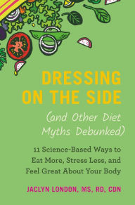 Title: Dressing on the Side (and Other Diet Myths Debunked): 11 Science-Based Ways to Eat More, Stress Less, and Feel Great about Your Body, Author: Jaclyn London