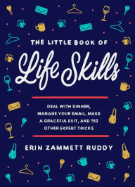 Title: The Little Book of Life Skills: Deal with Dinner, Manage Your Email, Make a Graceful Exit, and 152 Other Expert Tricks, Author: Erin Zammett Ruddy