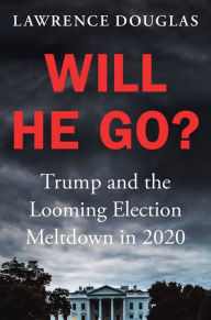 Title: Will He Go?: Trump and the Looming Election Meltdown in 2020, Author: Lawrence Douglas