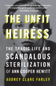 Title: The Unfit Heiress: The Tragic Life and Scandalous Sterilization of Ann Cooper Hewitt, Author: Audrey Clare Farley