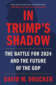 Title: In Trump's Shadow: The Battle for 2024 and the Future of the GOP, Author: David M. Drucker