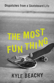 Title: The Most Fun Thing: Dispatches from a Skateboard Life, Author: Kyle Beachy