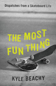 Title: The Most Fun Thing: Dispatches from a Skateboard Life, Author: Kyle Beachy