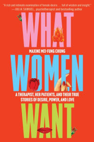 Title: What Women Want: A Therapist, Her Patients, and Their True Stories of Desire, Power, and Love, Author: Maxine Mei-Fung Chung