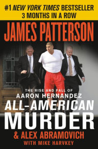 Title: All-American Murder: The Rise and Fall of Aaron Hernandez, the Superstar Whose Life Ended on Murderers' Row, Author: James Patterson