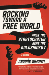Title: Rocking Toward a Free World: When the Stratocaster Beat the Kalashnikov, Author: András Simonyi