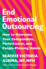 Title: End Emotional Outsourcing: How to Overcome Your Codependent, Perfectionist, and People-Pleasing Habits, Author: Beatriz Victoria Albina NP