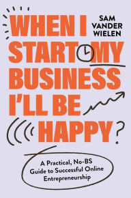 Title: When I Start My Business I'll Be Happy: A Practical, No-BS Guide to Successful Online Entrepreneurship, Author: Sam Vander Wielen