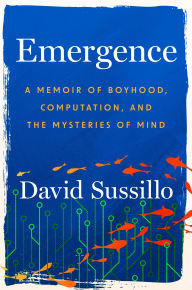 Title: Emergence: A Memoir of Boyhood, Computation, and the Mysteries of Mind, Author: David Sussillo