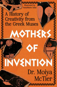 Title: Mothers of Invention: A History of Creativity from the Greek Muses, Author: Moiya McTier
