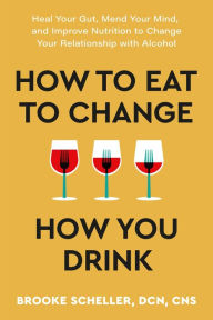 Free online download of ebooks How to Eat to Change How You Drink: Heal Your Gut, Mend Your Mind, and Improve Nutrition to Change Your Relationship with Alcohol FB2 PDB DJVU by Brooke Scheller DCN, CNS in English