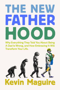 Title: The New Fatherhood: Why Everything They Told You About Being a Dad Is Wrong and How Embracing It Will Transform Your Life, Author: Kevin Maguire