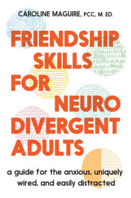 Title: Friendship Skills for Neurodivergent Adults: A Guide for the Anxious, Uniquely Wired, and Easily Distracted, Author: Caroline Maguire