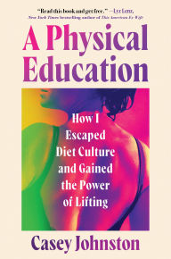 Title: A Physical Education: How I Escaped Diet Culture and Gained the Power of Lifting, Author: Casey Johnston
