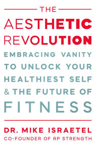 Title: The Aesthetic Revolution: Embracing Vanity to Unlock Your Healthiest Self and the Future of Fitness, Author: Mike Israetel