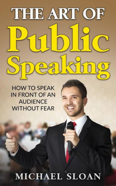 The Art Of Public Speaking: How To Speak Front An Audience Without Fear