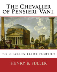 Title: The Chevalier of Pensieri-Vani. By: Henry B.(Blake) Fuller 1857-1929: to Charles Eliot Norton (November 16, 1827 - October 21, 1908) was an American author, social critic, and professor of art., Author: Charles Eliot Norton