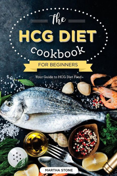 The HCG Diet Cookbook for Beginners - Your Guide to HCG Diet Food: The Only HCG Diet Plan That Any Newbie Can Follow