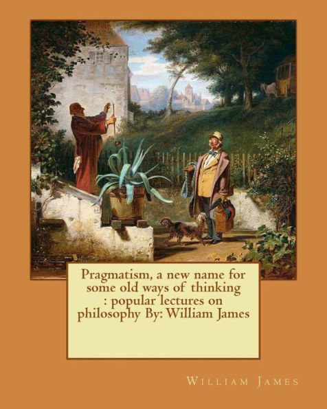 Pragmatism, a new name for some old ways of thinking: popular lectures on philosophy By: William James