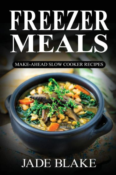 Freezer Meals: Make-Ahead Slow Cooker Recipes: Top 225+ Quick & Easy Meals for Busy Families Including 1 FULL Month Meal Plan