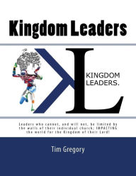 Title: Kingdom Leaders: Leaders who cannot, and will not, be limited by the walls of their individual church; IMPACTING the world for the Kingdom of their Lord!, Author: Tim Gregory