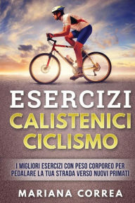 Title: ESERCIZi CALISTENICI CICLISMO: I MIGLIORI ESERCIZI CON PESO CORPOREO PER PEDALARE La TUA STRADA VERSO NUOVI PRIMATI, Author: Mariana Correa