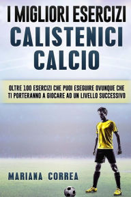 Title: i MIGLIORI ESERCIZI CALISTENICI CALCIO: OLTRE 100 ESERCIZI CHE PUOI ESEGUIRE OVUNQUE CHE TI PORTERANNO a GIOCARE AD UN LIVELLO SUCCESSIVO, Author: Mariana Correa