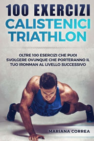 Title: 100 EXERCIZi CALISTENICI TRIATHLON: OLTRE 100 ESERCIZI CHE PUOI SVOLGERE OVUNQUE CHE PORTERANNO IL TUO IRONMAN Al LIVELLO SUCCESSIVO, Author: Mariana Correa