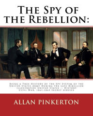 Title: The spy of the rebellion: being a true history of the spy system of the United: States Army during the late rebellion, revealing many secrets of the war hitherto not made public. By: Allan Pinkerton (illustrated)United States -- History Civil War, 1861-1, Author: Allan Pinkerton