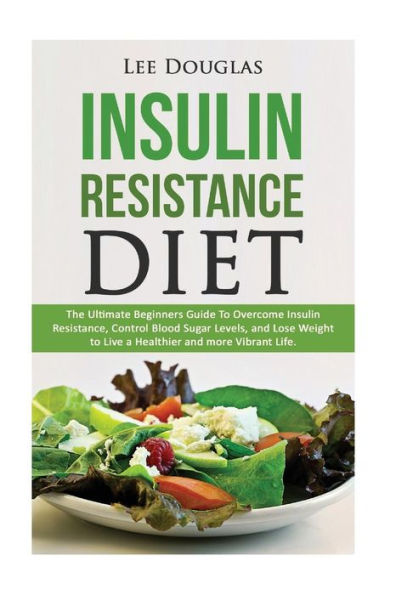 Insulin Resistance Diet: The Ultimate Beginners Guide To Overcome Insulin Resistance, Control Blood Sugar Levels, and Lose Weight to Live a Healthier and more Vibrant Life.