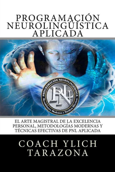 Programacion Neurolinguistica Aplicada: El Arte Magistral de la Excelencia Personal, Metodologias Modernas y Tecnicas Efectivas de PNL Aplicada