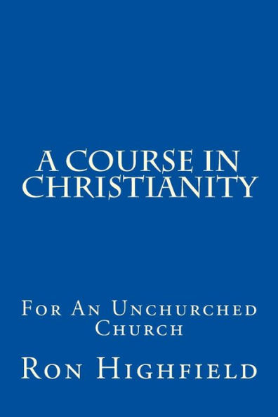 A Course in Christianity: For An Unchurched Church