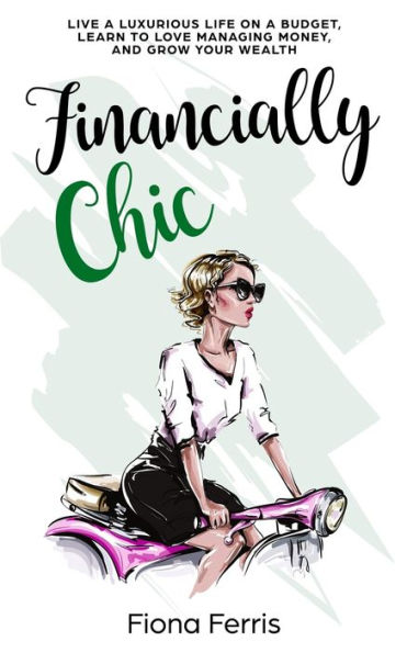 Financially Chic: Live a luxurious life on budget, learn to love managing money, and grow your wealth