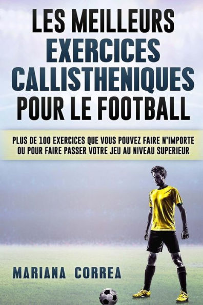 LES MEILLEURS EXERCICES CALLISTHENIQUES POUR Le FOOTBALL: PLUS DE 100 EXERCICES QUE VOUS POUVEZ FAIRE N IMPORTE OU POUR FAIRE PASSER VOTRE JEU Au NIVEAU SUPERIEUR