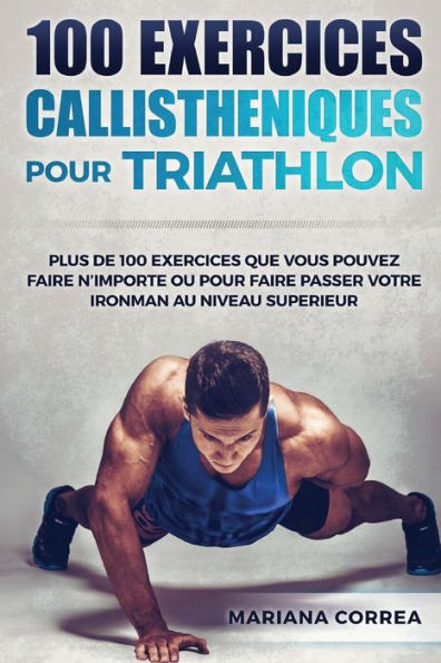 100 EXERCICES CALLISTHENIQUES Pour TRIATHLON: PLUS De 100 EXERCICES QUE VOUS POUVEZ FAIRE N IMPORTE OU POUR FAIRE PASSER VOTRE IRONMAN AU NIVEAU SUPERIEUR